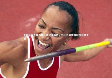 jinnianhui-太阳此前九场八胜一负纪录告终，二十二分惨败缺杜兰特火箭