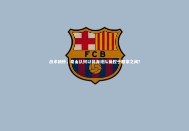 【金年会】战术精妙，泰山队何以将海港队操控于股掌之间？