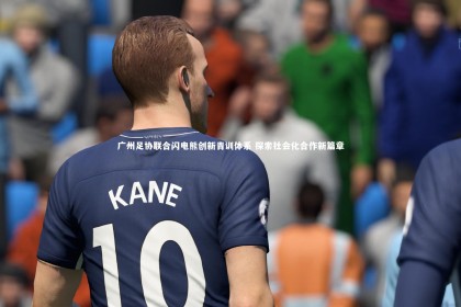 金年会入口_广州足协联合闪电熊创新青训体系 探索社会化合作新篇章