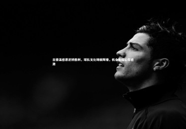 【金年会】古德温感恩逆转胜利，球队文化铸就辉煌，机会来临心存感激