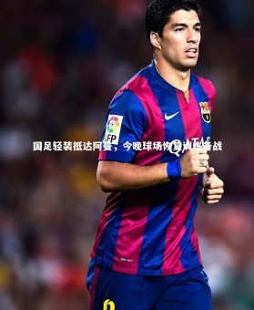 金年会官网：国足轻装抵达阿曼，今晚球场恢复训练备战