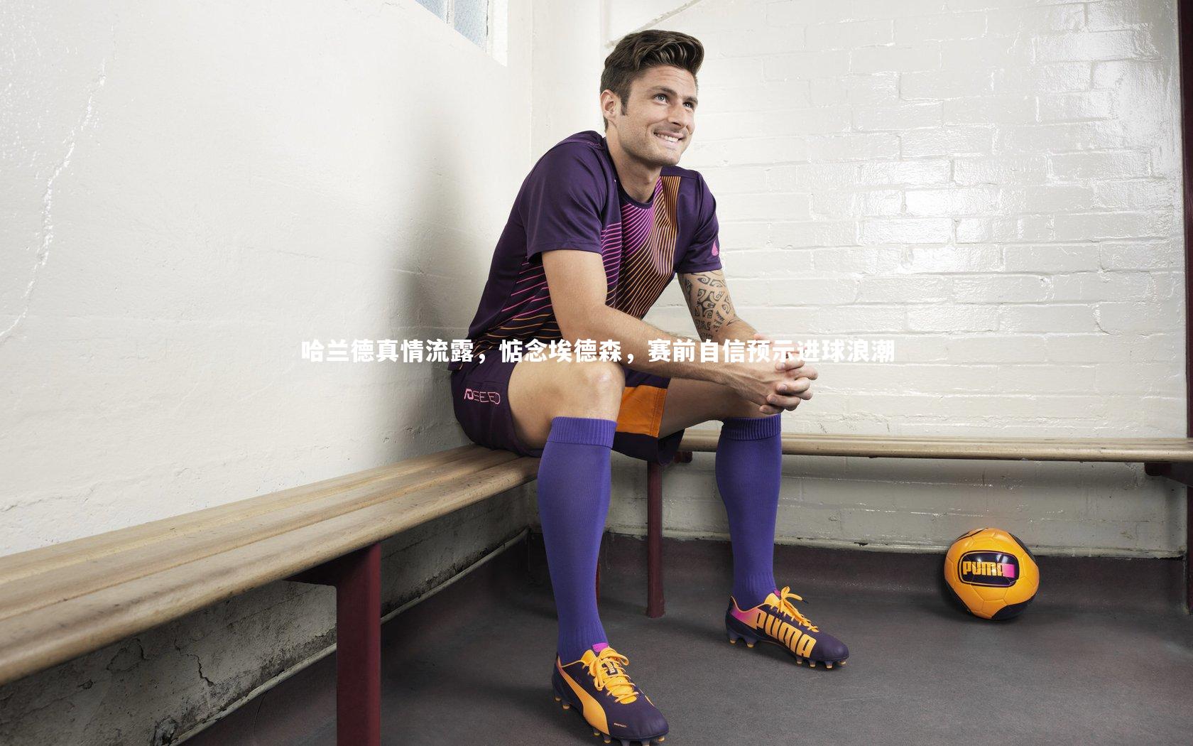 哈兰德真情流露，惦念埃德森，赛前自信预示进球浪潮