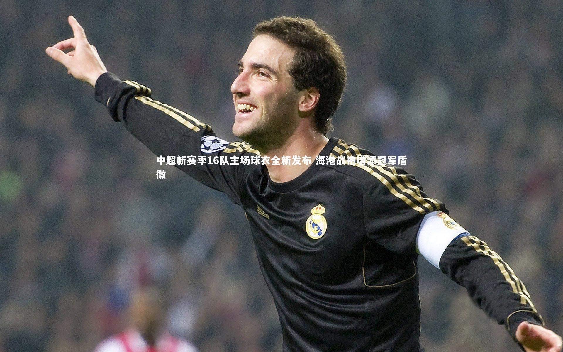 中超新赛季16队主场球衣全新发布 海港战袍增添冠军盾徽