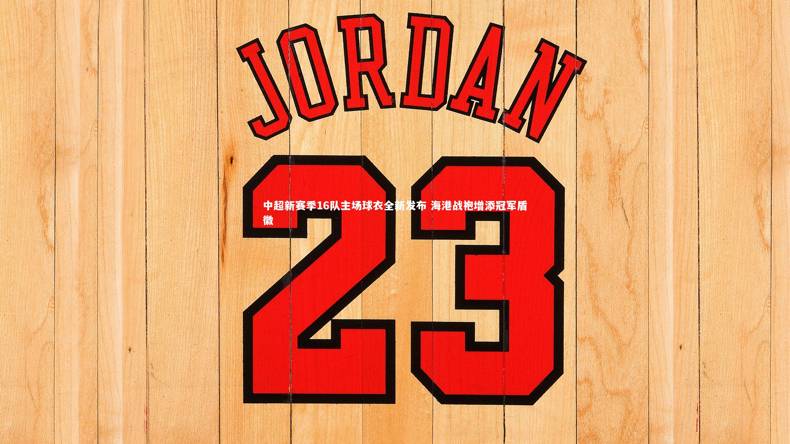 中超新赛季16队主场球衣全新发布 海港战袍增添冠军盾徽