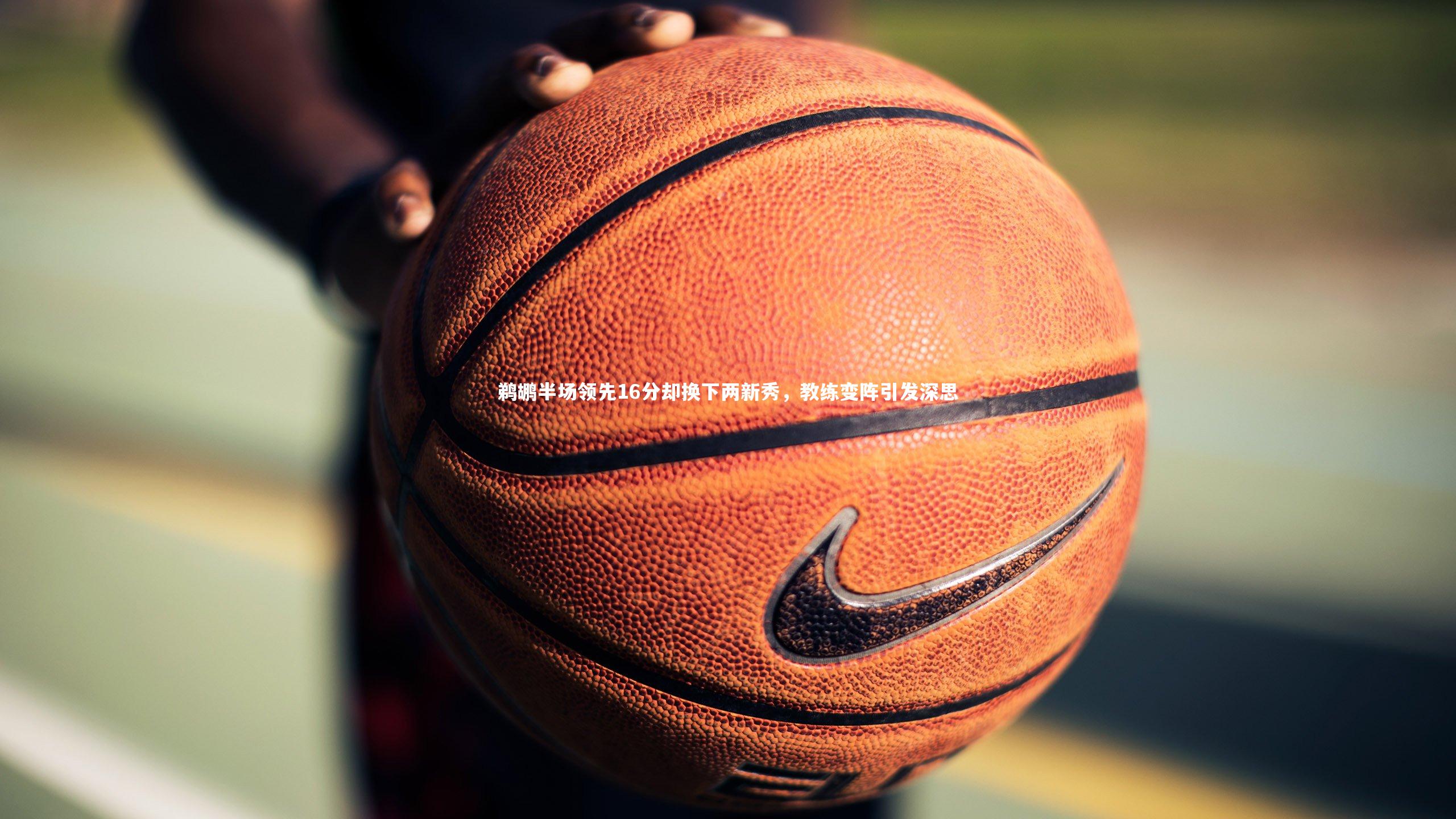 鹈鹕半场领先16分却换下两新秀,教练变阵引发深思