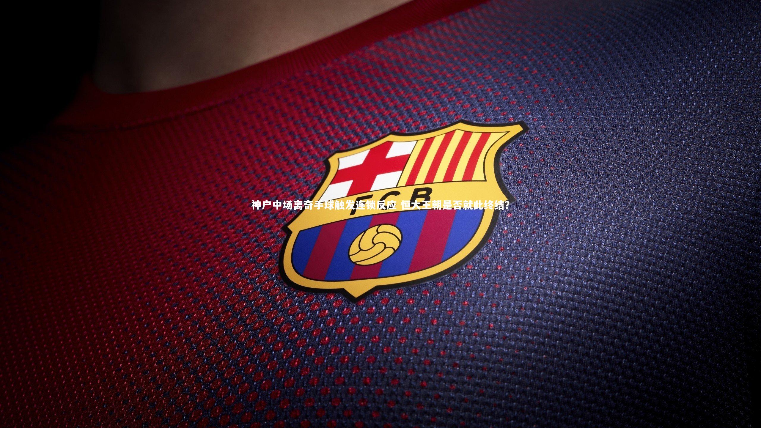 神户中场离奇手球触发连锁反应 恒大王朝是否就此终结?